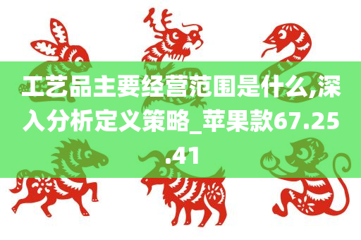 工艺品主要经营范围是什么,深入分析定义策略_苹果款67.25.41