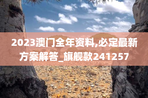 2023澳门全年资料,必定最新方案解答_旗舰款241257