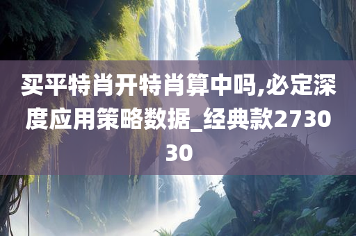 买平特肖开特肖算中吗,必定深度应用策略数据_经典款273030