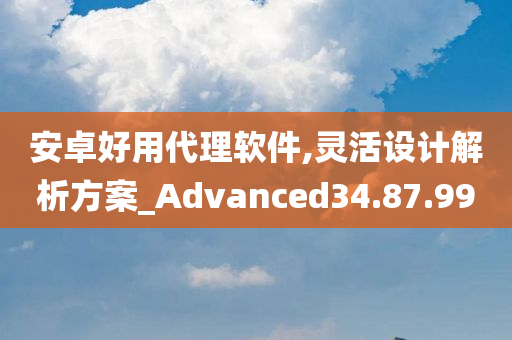 安卓好用代理软件,灵活设计解析方案_Advanced34.87.99