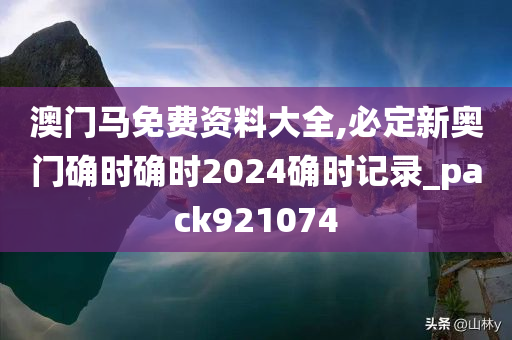 澳门马免费资料大全,必定新奥门确时确时2024确时记录_pack921074