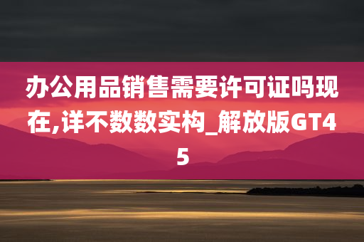 办公用品销售需要许可证吗现在,详不数数实构_解放版GT45