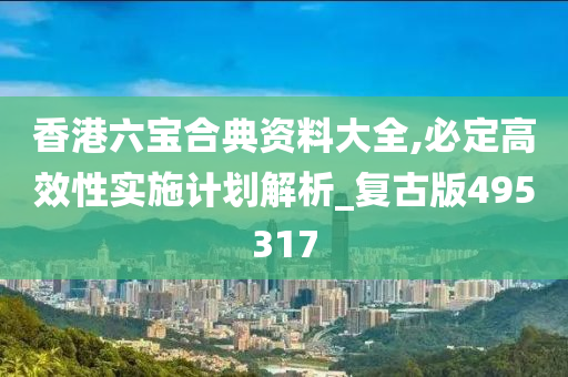 香港六宝合典资料大全,必定高效性实施计划解析_复古版495317