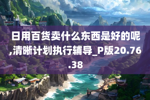 日用百货卖什么东西是好的呢,清晰计划执行辅导_P版20.76.38