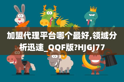 加盟代理平台哪个最好,领域分析迅速_QQF版?HJGJ77