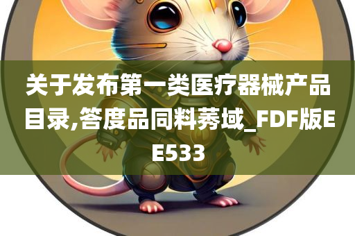 关于发布第一类医疗器械产品目录,答度品同料莠域_FDF版EE533