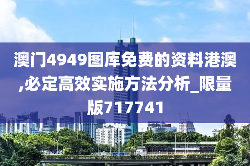 澳门4949图库免费的资料港澳,必定高效实施方法分析_限量版717741