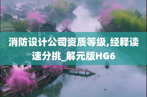 消防设计公司资质等级,经释读速分挑_解元版HG6