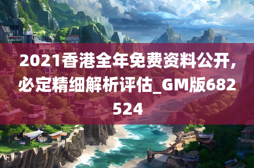 2021香港全年免费资料公开,必定精细解析评估_GM版682524