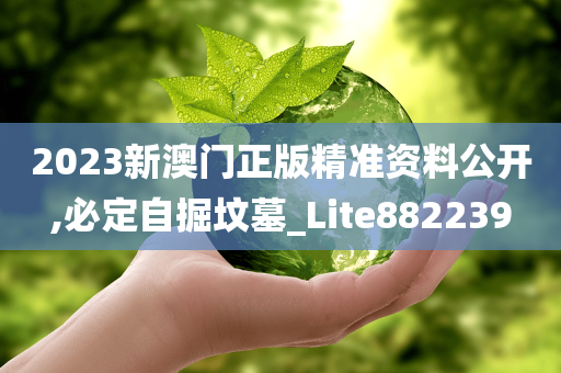 2023新澳门正版精准资料公开,必定自掘坟墓_Lite882239