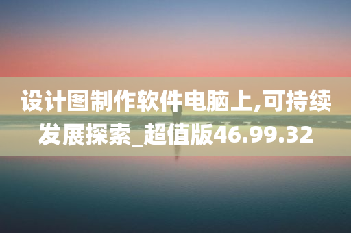 设计图制作软件电脑上,可持续发展探索_超值版46.99.32