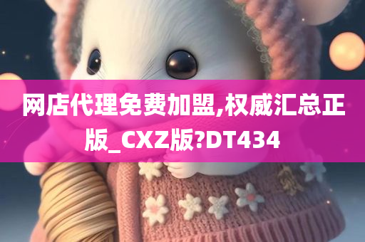 网店代理免费加盟,权威汇总正版_CXZ版?DT434