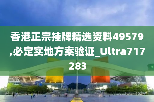 香港正宗挂牌精选资料49579,必定实地方案验证_Ultra717283