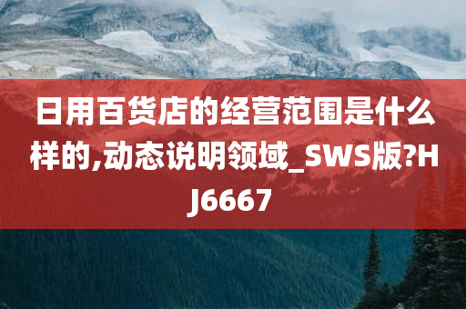 日用百货店的经营范围是什么样的,动态说明领域_SWS版?HJ6667