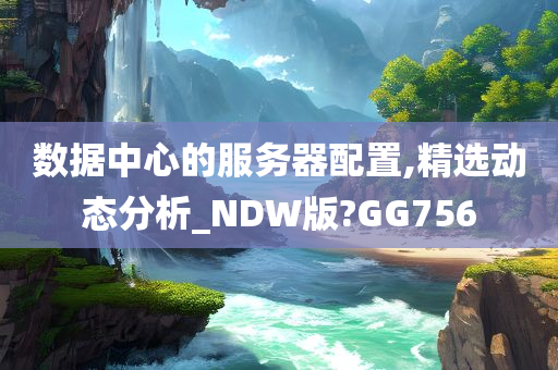 数据中心的服务器配置,精选动态分析_NDW版?GG756