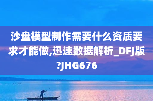 沙盘模型制作需要什么资质要求才能做,迅速数据解析_DFJ版?JHG676