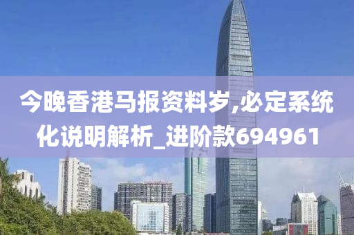 今晚香港马报资料岁,必定系统化说明解析_进阶款694961