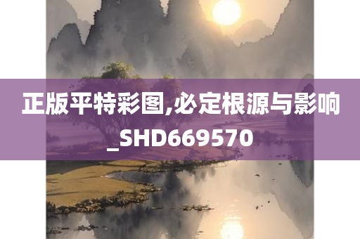 正版平特彩图,必定根源与影响_SHD669570