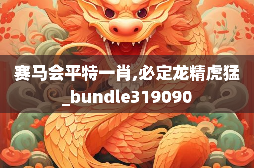 赛马会平特一肖,必定龙精虎猛_bundle319090