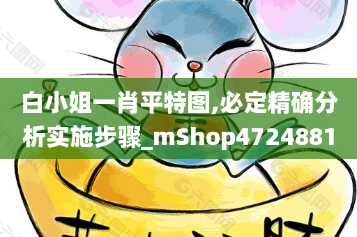 白小姐一肖平特图,必定精确分析实施步骤_mShop4724881