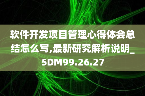 软件开发项目管理心得体会总结怎么写,最新研究解析说明_5DM99.26.27