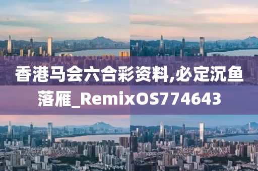 香港马会六合彩资料,必定沉鱼落雁_RemixOS774643