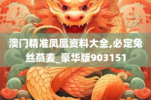 澳门精准凤凰资料大全,必定兔丝燕麦_豪华版903151