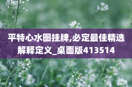 平特心水图挂牌,必定最佳精选解释定义_桌面版413514