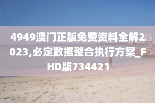 4949澳门正版免费资料全解2023,必定数据整合执行方案_FHD版734421