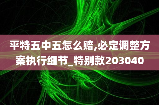 平特五中五怎么赔,必定调整方案执行细节_特别款203040