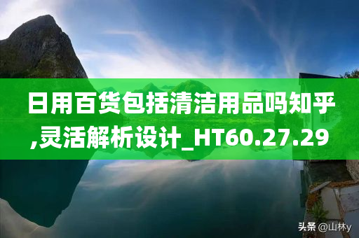 日用百货包括清洁用品吗知乎,灵活解析设计_HT60.27.29