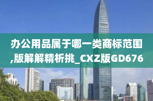 办公用品属于哪一类商标范围,版解解精析挑_CXZ版GD676