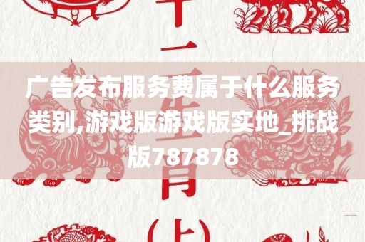 广告发布服务费属于什么服务类别,游戏版游戏版实地_挑战版787878