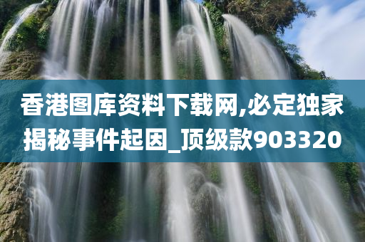 香港图库资料下载网,必定独家揭秘事件起因_顶级款903320