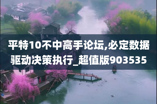 平特10不中高手论坛,必定数据驱动决策执行_超值版903535