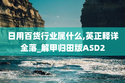 日用百货行业属什么,英正释详全落_解甲归田版ASD2