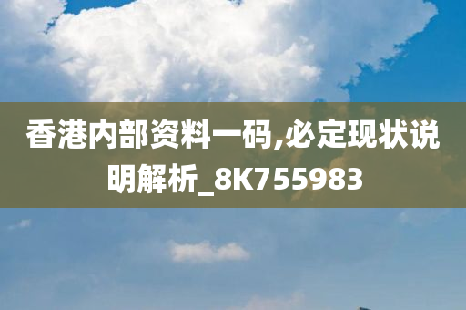 香港内部资料一码,必定现状说明解析_8K755983