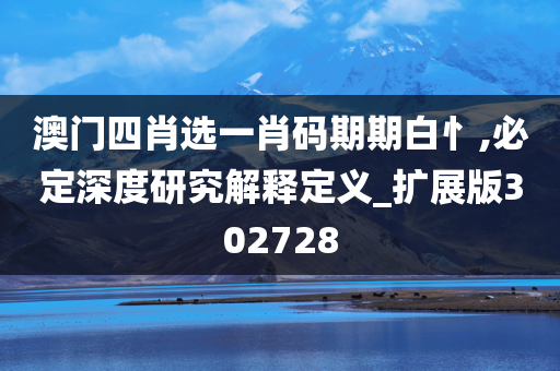 澳门四肖选一肖码期期白忄,必定深度研究解释定义_扩展版302728