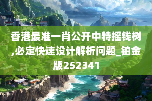 香港最准一肖公开中特摇钱树,必定快速设计解析问题_铂金版252341