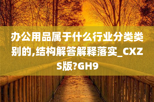 办公用品属于什么行业分类类别的,结构解答解释落实_CXZS版?GH9