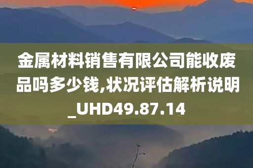 金属材料销售有限公司能收废品吗多少钱,状况评估解析说明_UHD49.87.14