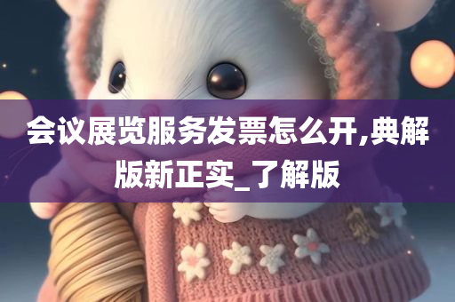 会议展览服务发票怎么开,典解版新正实_了解版