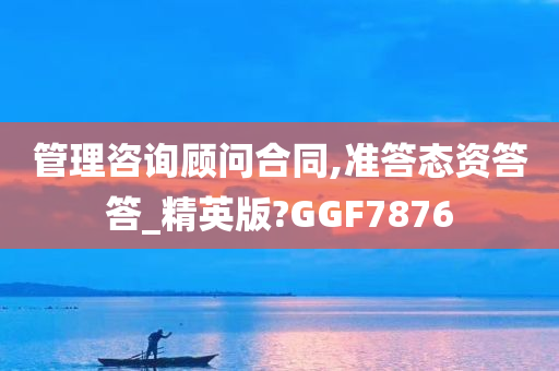 管理咨询顾问合同,准答态资答答_精英版?GGF7876