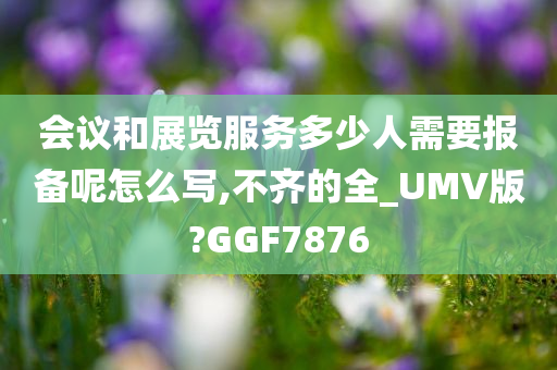 会议和展览服务多少人需要报备呢怎么写,不齐的全_UMV版?GGF7876