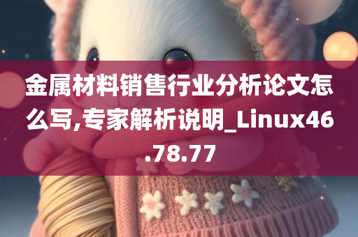 金属材料销售行业分析论文怎么写,专家解析说明_Linux46.78.77