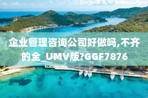 企业管理咨询公司好做吗,不齐的全_UMV版?GGF7876