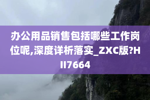 办公用品销售包括哪些工作岗位呢,深度详析落实_ZXC版?HII7664