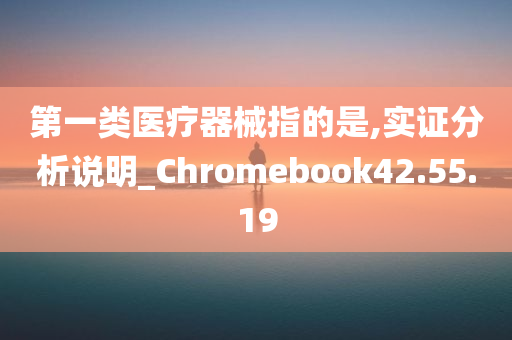 第一类医疗器械指的是,实证分析说明_Chromebook42.55.19