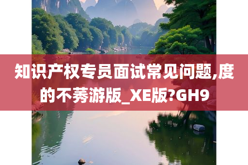 知识产权专员面试常见问题,度的不莠游版_XE版?GH9