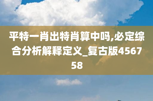 平特一肖出特肖算中吗,必定综合分析解释定义_复古版456758